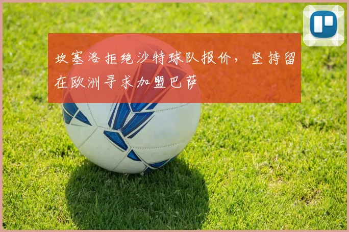 坎塞洛拒绝沙特球队报价，坚持留在欧洲寻求加盟巴萨