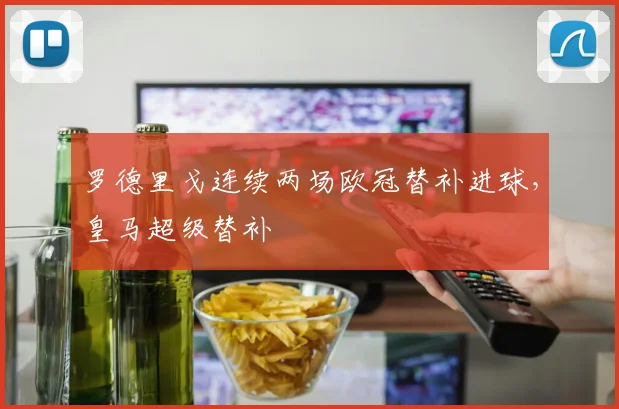 罗德里戈连续两场欧冠替补进球,皇马超级替补