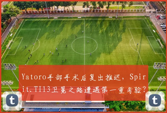 Yatoro手部手术后复出推迟,Spirit.TI13卫冕之路遭遇第一重考验?